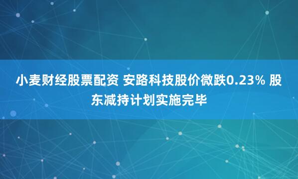 小麦财经股票配资 安路科技股价微跌0.23% 股东减持计划实施完毕
