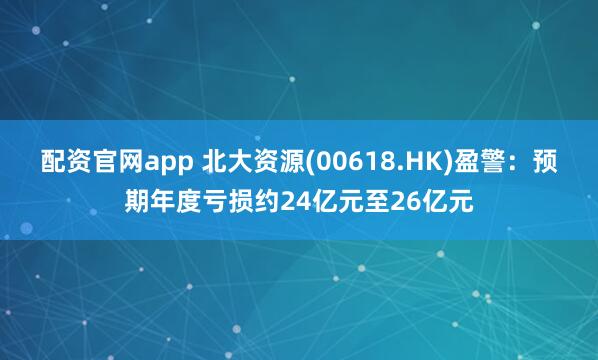 配资官网app 北大资源(00618.HK)盈警：预期年度亏损约24亿元至26亿元