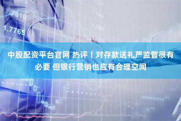 中股配资平台官网 热评丨对存款送礼严监管很有必要 但银行营销也应有合理空间