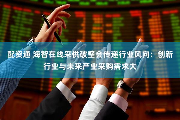 配资通 海智在线采供破壁会传递行业风向：创新行业与未来产业采购需求大