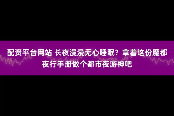 配资平台网站 长夜漫漫无心睡眠？拿着这份魔都夜行手册做个都市夜游神吧