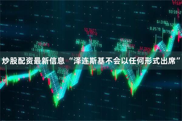 炒股配资最新信息 “泽连斯基不会以任何形式出席”