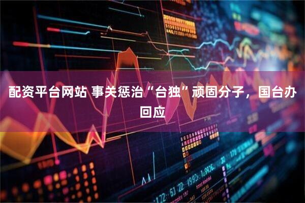 配资平台网站 事关惩治“台独”顽固分子，国台办回应