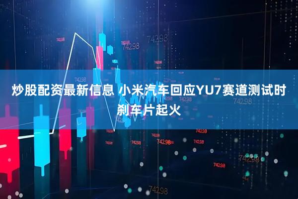 炒股配资最新信息 小米汽车回应YU7赛道测试时刹车片起火