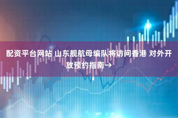 配资平台网站 山东舰航母编队将访问香港 对外开放预约指南→