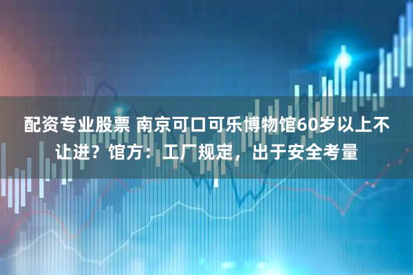 配资专业股票 南京可口可乐博物馆60岁以上不让进？馆方：工厂规定，出于安全考量