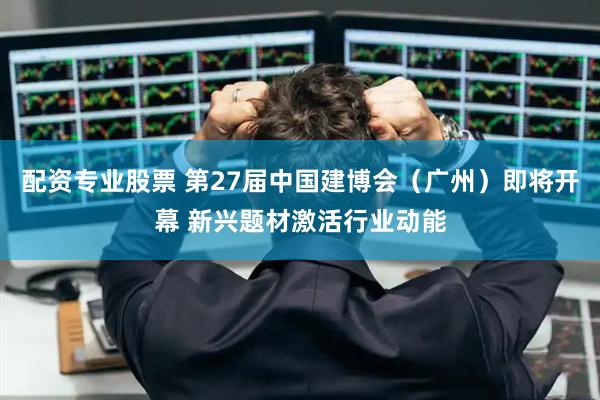 配资专业股票 第27届中国建博会（广州）即将开幕 新兴题材激活行业动能