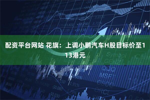 配资平台网站 花旗：上调小鹏汽车H股目标价至113港元