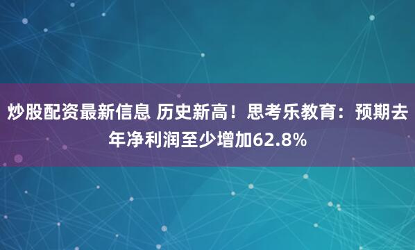 炒股配资最新信息 历史新高！思考乐教育：预期去年净利润至少增加62.8%