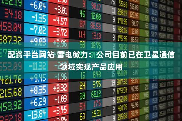 配资平台网站 雷电微力：公司目前已在卫星通信领域实现产品应用