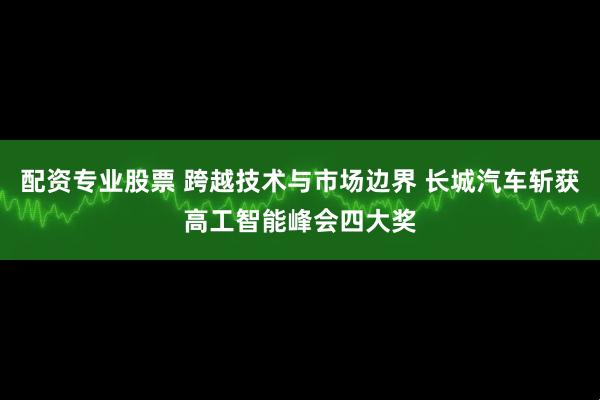 配资专业股票 跨越技术与市场边界 长城汽车斩获高工智能峰会四大奖