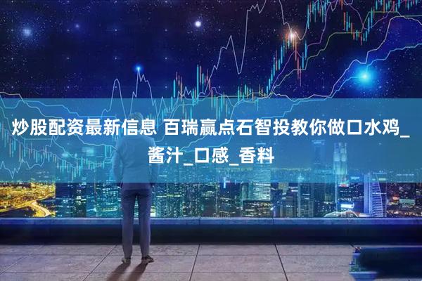 炒股配资最新信息 百瑞赢点石智投教你做口水鸡_酱汁_口感_香料