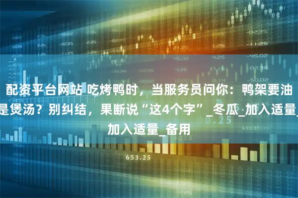 配资平台网站 吃烤鸭时，当服务员问你：鸭架要油炸还是煲汤？别纠结，果断说“这4个字”_冬瓜_加入适量_备用