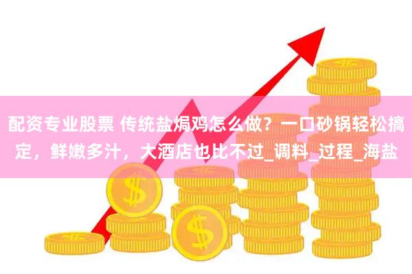 配资专业股票 传统盐焗鸡怎么做？一口砂锅轻松搞定，鲜嫩多汁，大酒店也比不过_调料_过程_海盐