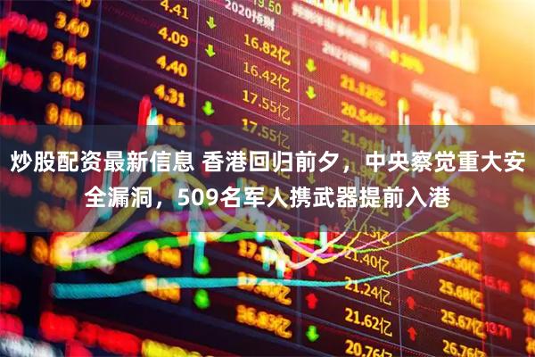 炒股配资最新信息 香港回归前夕，中央察觉重大安全漏洞，509名军人携武器提前入港