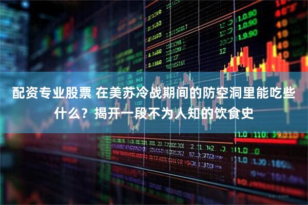 配资专业股票 在美苏冷战期间的防空洞里能吃些什么？揭开一段不为人知的饮食史