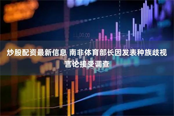 炒股配资最新信息 南非体育部长因发表种族歧视言论接受调查
