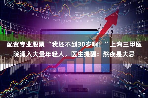 配资专业股票 “我还不到30岁啊！”上海三甲医院涌入大量年轻人，医生提醒：熬夜是大忌