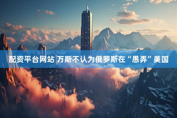 配资平台网站 万斯不认为俄罗斯在“愚弄”美国