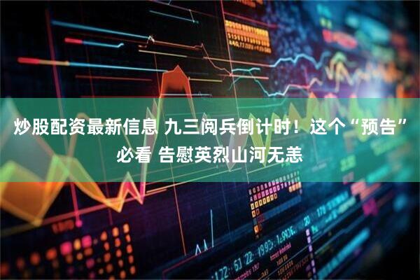 炒股配资最新信息 九三阅兵倒计时！这个“预告”必看 告慰英烈山河无恙