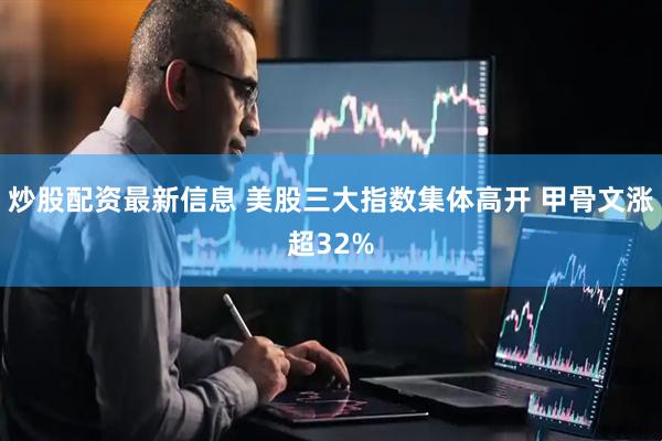 炒股配资最新信息 美股三大指数集体高开 甲骨文涨超32%