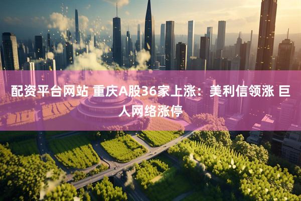 配资平台网站 重庆A股36家上涨：美利信领涨 巨人网络涨停