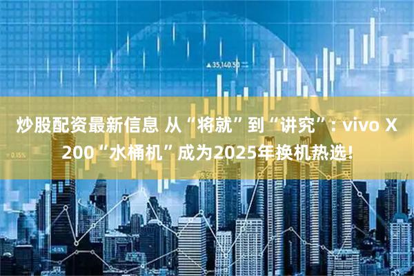 炒股配资最新信息 从“将就”到“讲究”: vivo X200“水桶机”成为2025年换机热选!