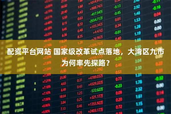 配资平台网站 国家级改革试点落地，大湾区九市为何率先探路？