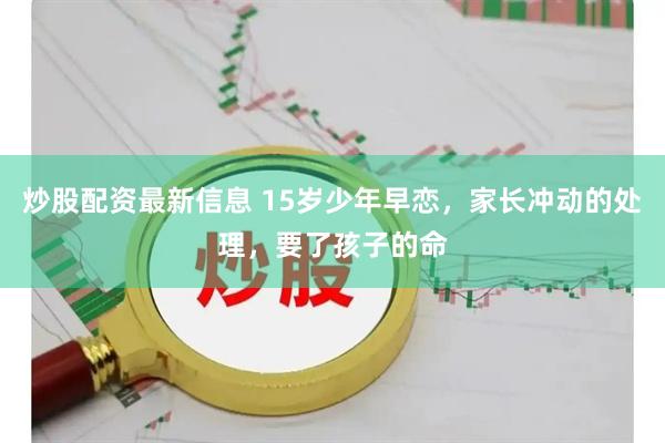 炒股配资最新信息 15岁少年早恋，家长冲动的处理，要了孩子的命
