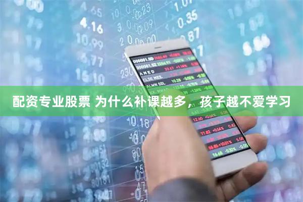 配资专业股票 为什么补课越多，孩子越不爱学习