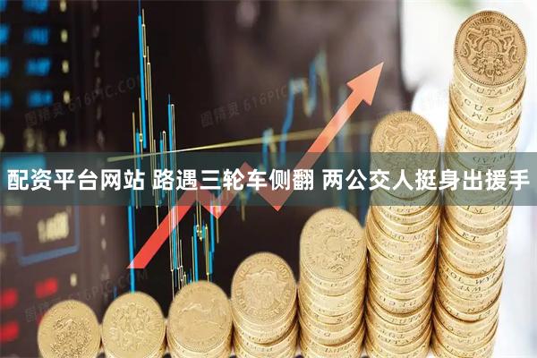 配资平台网站 路遇三轮车侧翻 两公交人挺身出援手