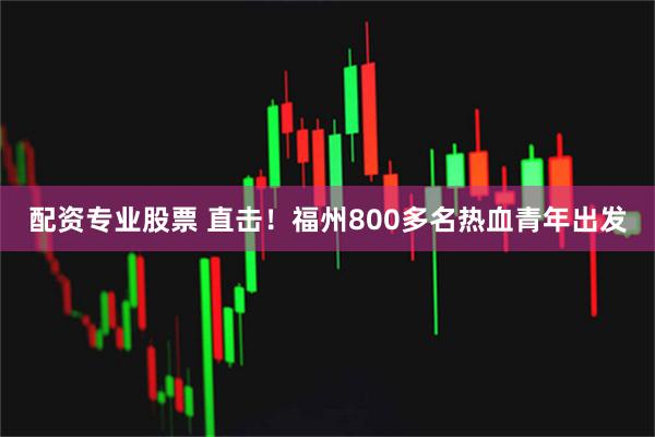 配资专业股票 直击！福州800多名热血青年出发