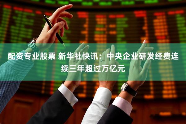 配资专业股票 新华社快讯：中央企业研发经费连续三年超过万亿元