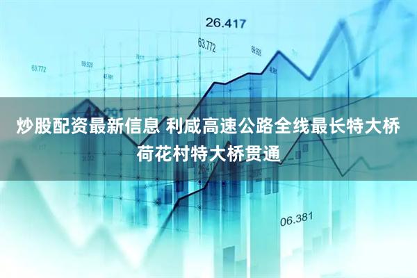 炒股配资最新信息 利咸高速公路全线最长特大桥荷花村特大桥贯通