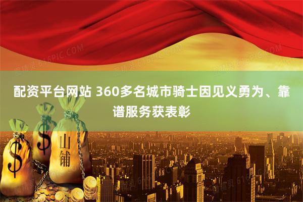 配资平台网站 360多名城市骑士因见义勇为、靠谱服务获表彰