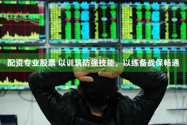 配资专业股票 以训筑防强技能，以练备战保畅通