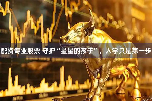 配资专业股票 守护“星星的孩子”，入学只是第一步