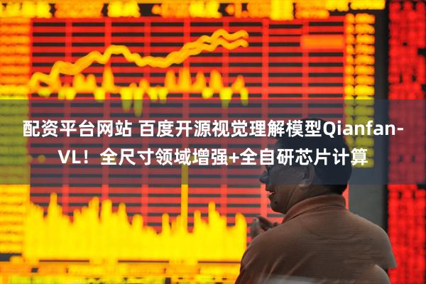 配资平台网站 百度开源视觉理解模型Qianfan-VL！全尺寸领域增强+全自研芯片计算