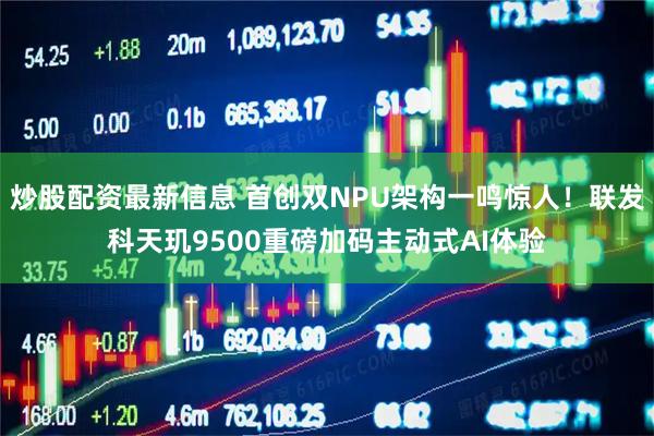 炒股配资最新信息 首创双NPU架构一鸣惊人！联发科天玑9500重磅加码主动式AI体验
