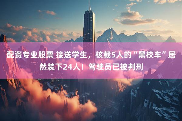 配资专业股票 接送学生，核载5人的“黑校车”居然装下24人！驾驶员已被判刑