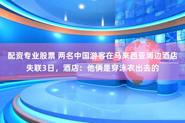 配资专业股票 两名中国游客在马来西亚海边酒店失联3日，酒店：他俩是穿泳衣出去的