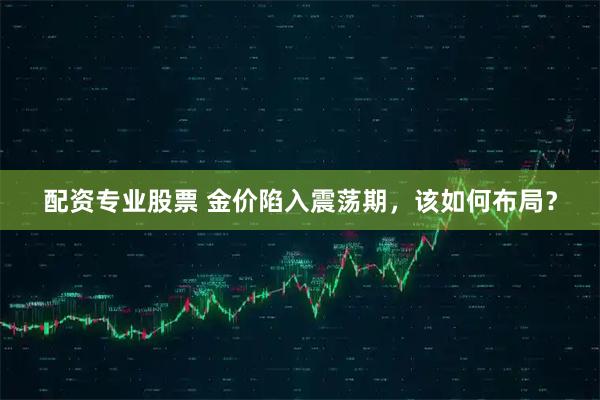 配资专业股票 金价陷入震荡期,该如何布局?