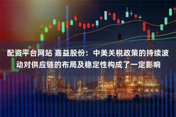 配资平台网站 嘉益股份：中美关税政策的持续波动对供应链的布局及稳定性构成了一定影响