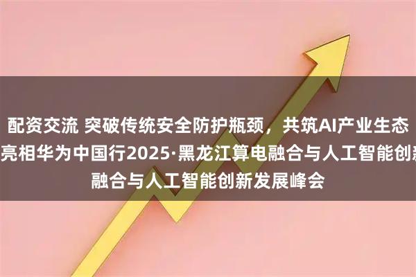 配资交流 突破传统安全防护瓶颈,共筑AI产业生态 | 绿盟科技亮相华为中国行2025·黑龙江算电融合与人工智能创新发展峰会