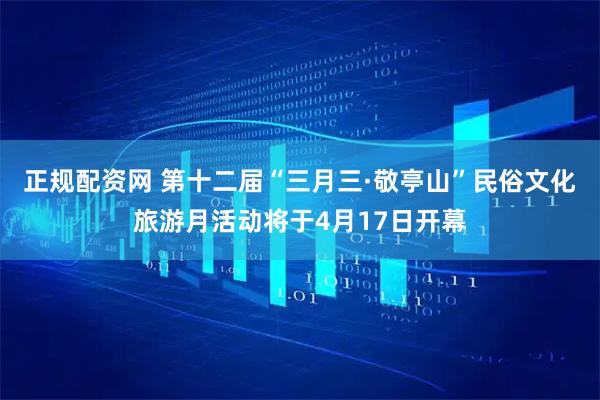 正规配资网 第十二届“三月三·敬亭山”民俗文化旅游月活动将于4月17日开幕