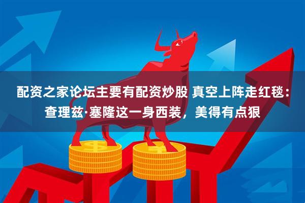 配资之家论坛主要有配资炒股 真空上阵走红毯：查理兹·塞隆这一身西装，美得有点狠